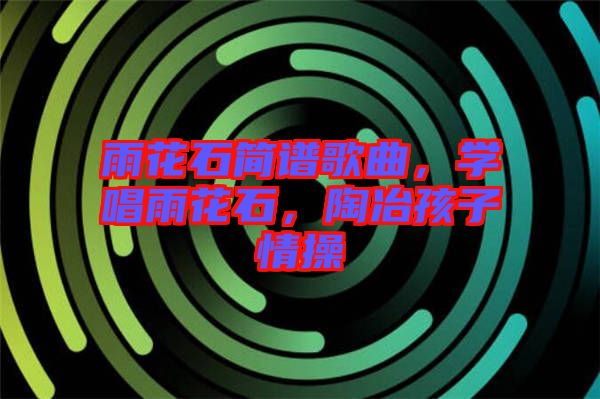 雨花石簡譜歌曲，學唱雨花石，陶冶孩子情操