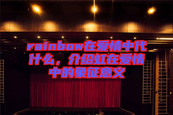 rainbow在愛情中代什么，介紹虹在愛情中的象征意義
