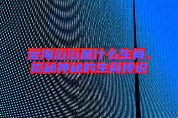 愛海滔滔是什么生肖，揭秘神秘的生肖傳說