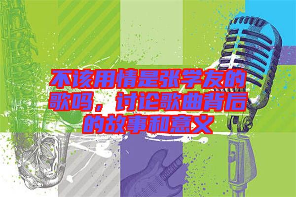 不該用情是張學友的歌嗎，討論歌曲背后的故事和意義