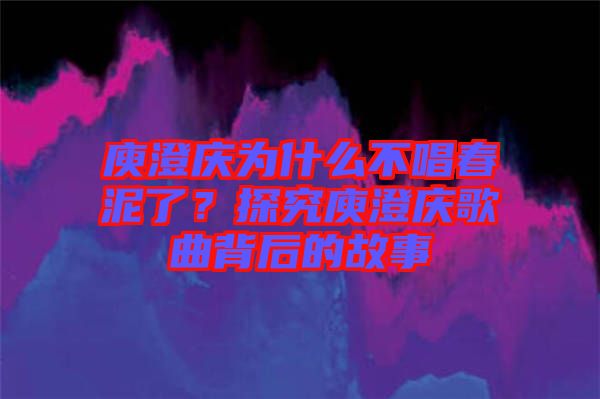 庾澄慶為什么不唱春泥了？探究庾澄慶歌曲背后的故事