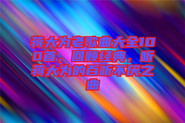 蔣大為老歌曲大全100首，回顧經典，聽蔣大為的百聽不厭之曲