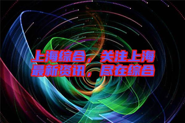 上海綜合，關(guān)注上海最新資訊，盡在綜合