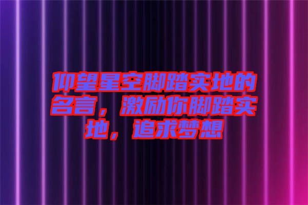 仰望星空腳踏實(shí)地的名言，激勵(lì)你腳踏實(shí)地，追求夢(mèng)想