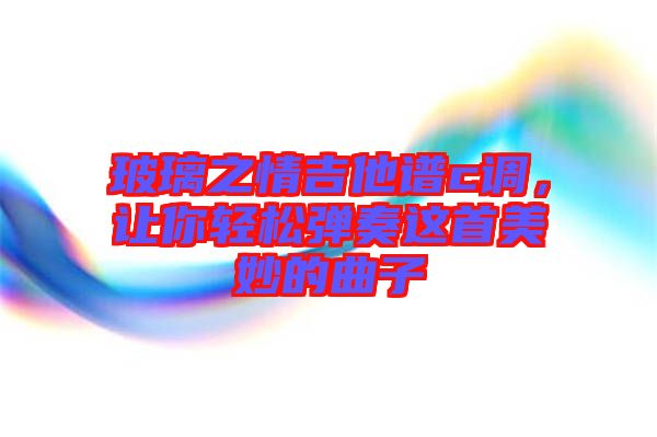 玻璃之情吉他譜c調，讓你輕松彈奏這首美妙的曲子