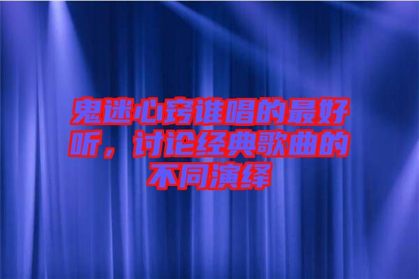 鬼迷心竅誰唱的最好聽，討論經典歌曲的不同演繹