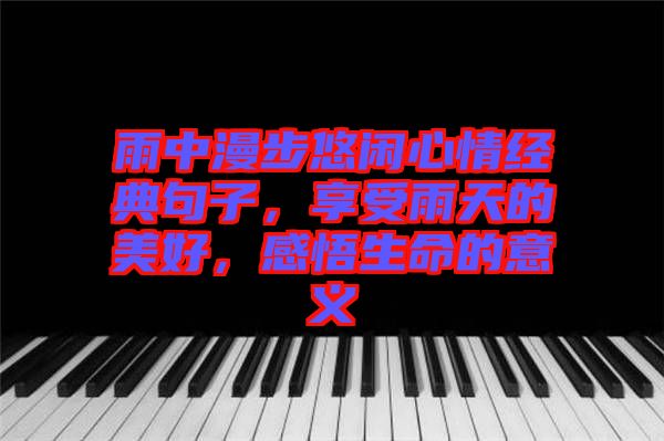 雨中漫步悠閑心情經典句子，享受雨天的美好，感悟生命的意義