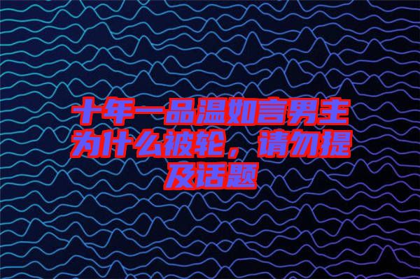 十年一品溫如言男主為什么被輪，請(qǐng)勿提及話(huà)題