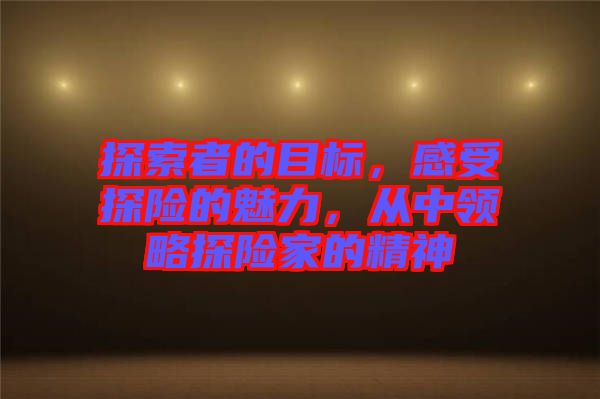 探索者的目標，感受探險的魅力，從中領略探險家的精神