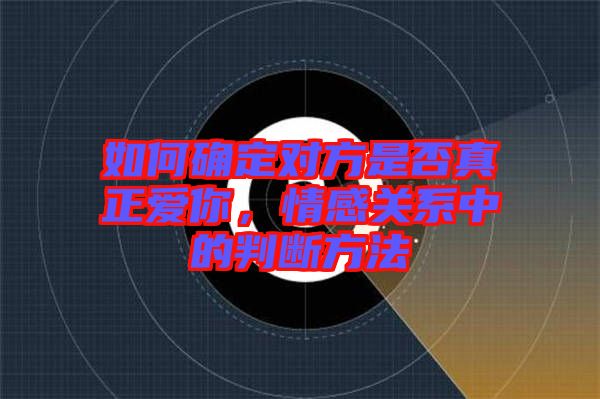 如何確定對(duì)方是否真正愛(ài)你，情感關(guān)系中的判斷方法