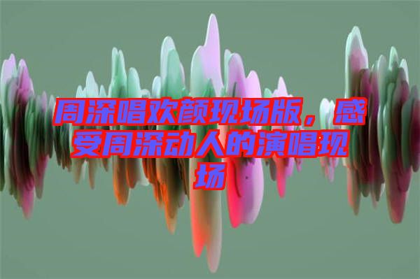 周深唱歡顏現(xiàn)場版，感受周深動人的演唱現(xiàn)場
