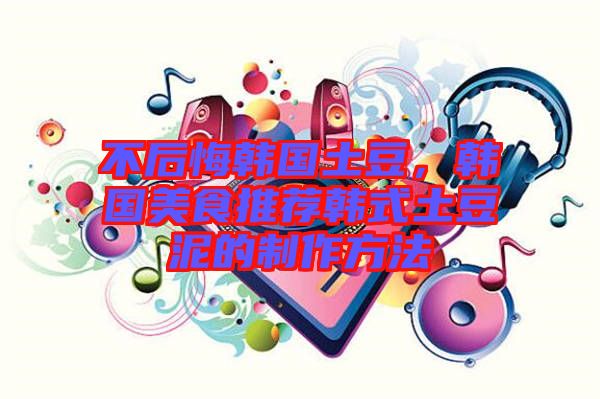 不后悔韓國土豆，韓國美食推薦韓式土豆泥的制作方法