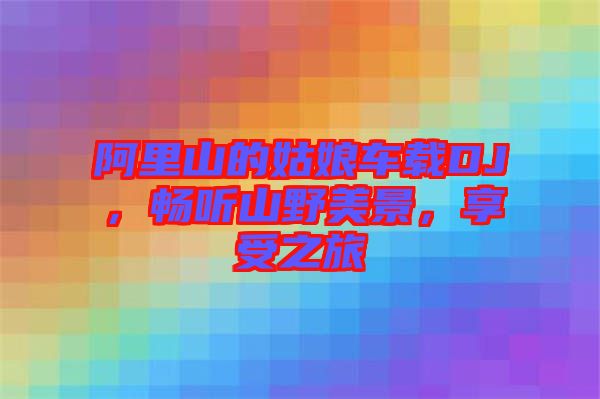 阿里山的姑娘車載DJ，暢聽山野美景，享受之旅