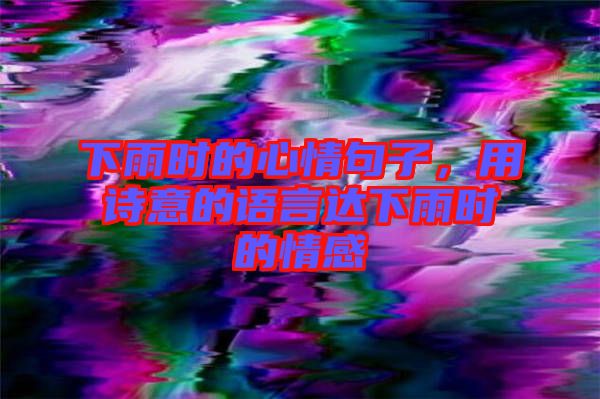 下雨時的心情句子，用詩意的語言達下雨時的情感