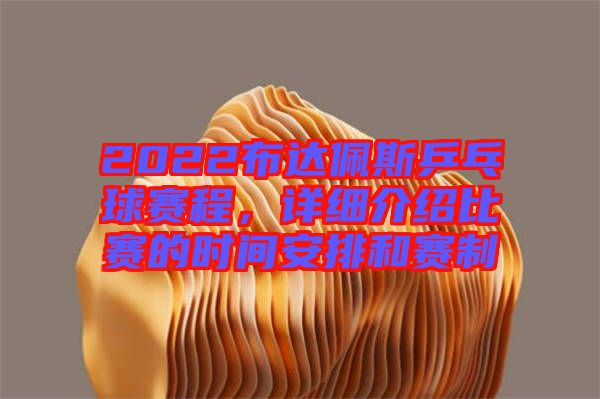 2022布達(dá)佩斯乒乓球賽程，詳細(xì)介紹比賽的時間安排和賽制