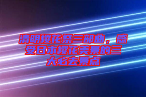 清明櫻花祭三部曲，感受日本櫻花美景的三大必去景點