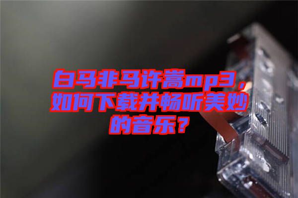白馬非馬許嵩mp3，如何下載并暢聽美妙的音樂？