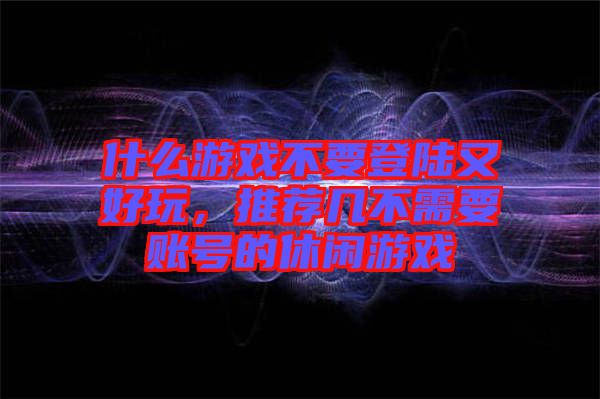 什么游戲不要登陸又好玩，推薦幾不需要賬號的休閑游戲