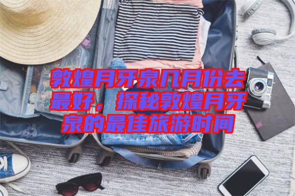 敦煌月牙泉幾月份去最好，探秘敦煌月牙泉的最佳旅游時間