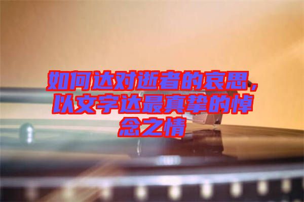如何達對逝者的哀思，以文字達最真摯的悼念之情