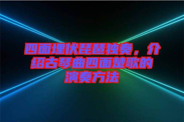 四面埋伏琵琶獨奏，介紹古琴曲四面楚歌的演奏方法