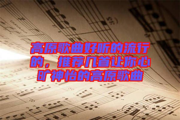 高原歌曲好聽的流行的，推薦幾首讓你心曠神怡的高原歌曲