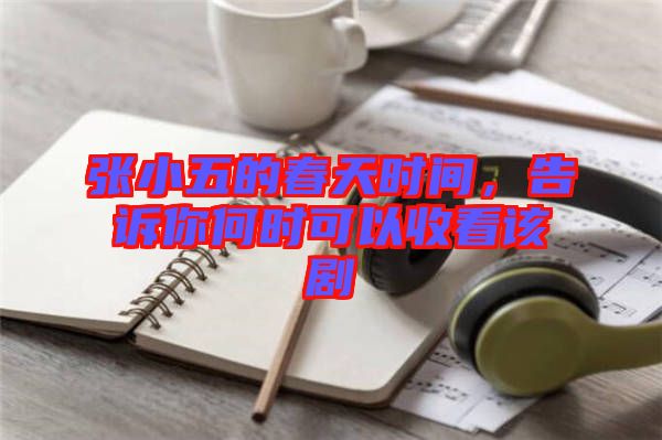 張小五的春天時間，告訴你何時可以收看該劇