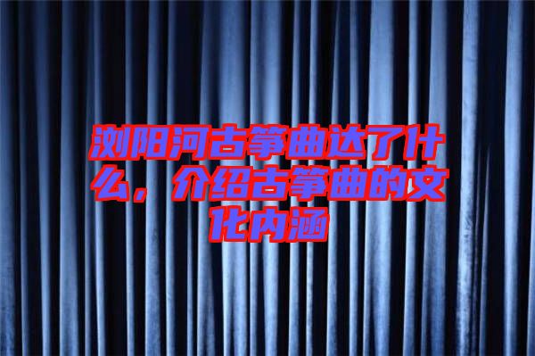 瀏陽河古箏曲達了什么，介紹古箏曲的文化內涵