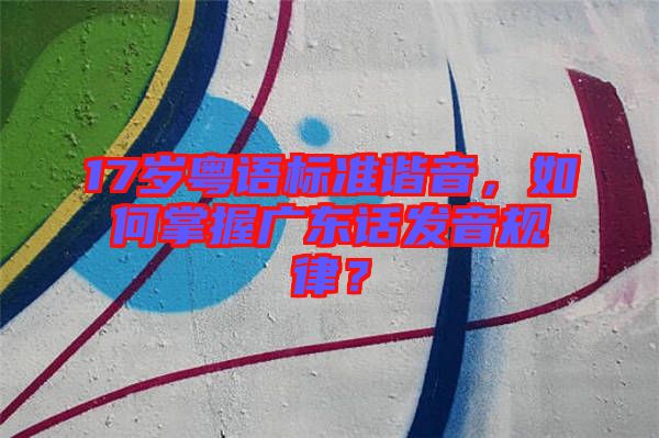 17歲粵語標(biāo)準(zhǔn)諧音，如何掌握廣東話發(fā)音規(guī)律？