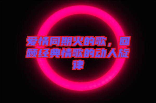 愛情同期火的歌，回顧經典情歌的動人旋律
