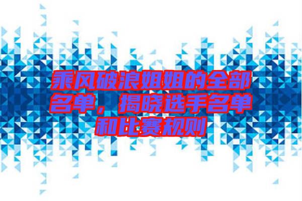 乘風(fēng)破浪姐姐的全部名單，揭曉選手名單和比賽規(guī)則