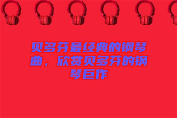 貝多芬最經(jīng)典的鋼琴曲，欣賞貝多芬的鋼琴巨作