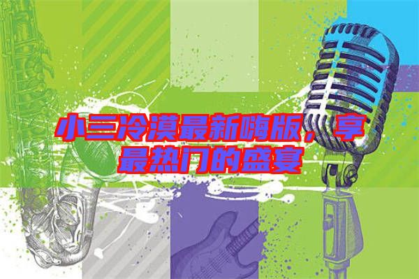小三冷漠最新嗨版，享最熱門的盛宴