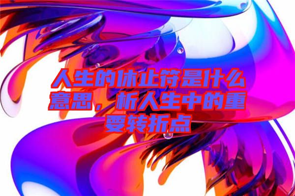 人生的休止符是什么意思，析人生中的重要轉折點