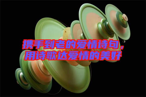 攜手到老的愛情詩句，用詩歌達愛情的美好
