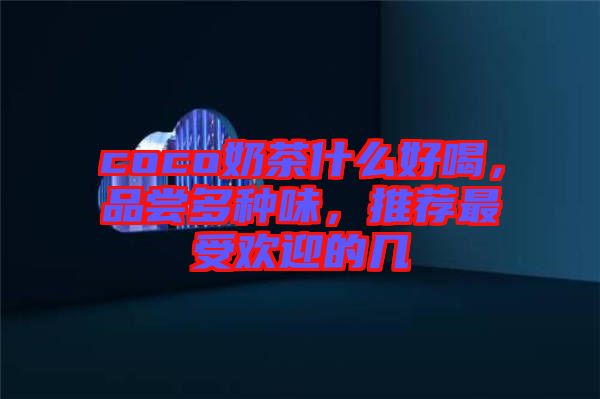 coco奶茶什么好喝，品嘗多種味，推薦最受歡迎的幾