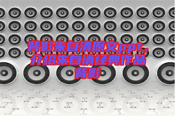 背影朱自清原文ppt，介紹朱自清經(jīng)典作品背影