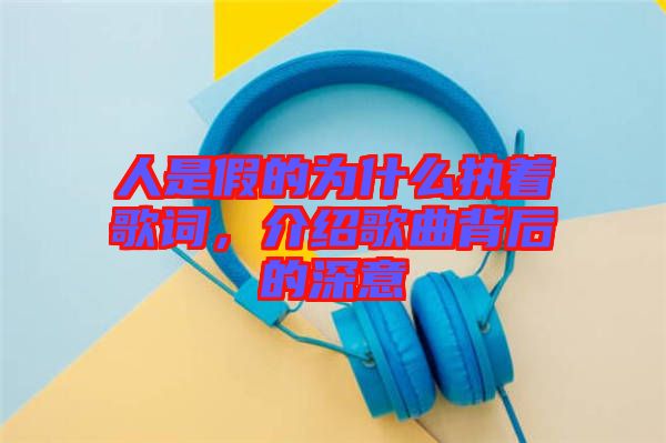 人是假的為什么執著歌詞，介紹歌曲背后的深意