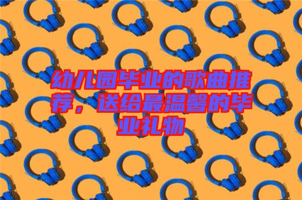 幼兒園畢業(yè)的歌曲推薦，送給最溫馨的畢業(yè)禮物
