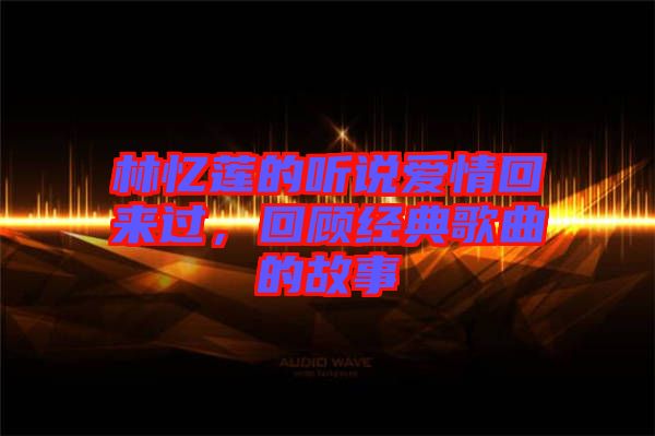 林憶蓮的聽說愛情回來過，回顧經典歌曲的故事