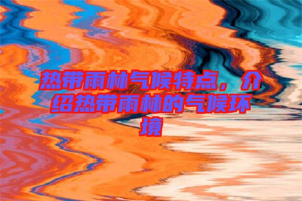 熱帶雨林氣候特點，介紹熱帶雨林的氣候環境