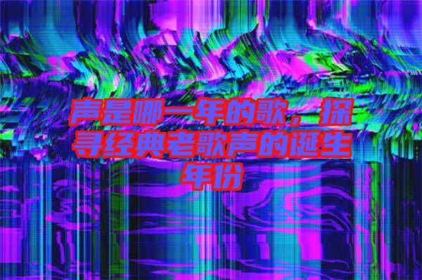 聲是哪一年的歌，探尋經典老歌聲的誕生年份
