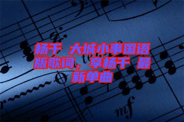 楊千嬅大城小事國語版歌詞，享楊千嬅最新單曲