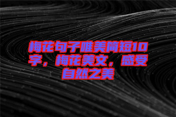 梅花句子唯美簡短10字，梅花美文，感受自然之美