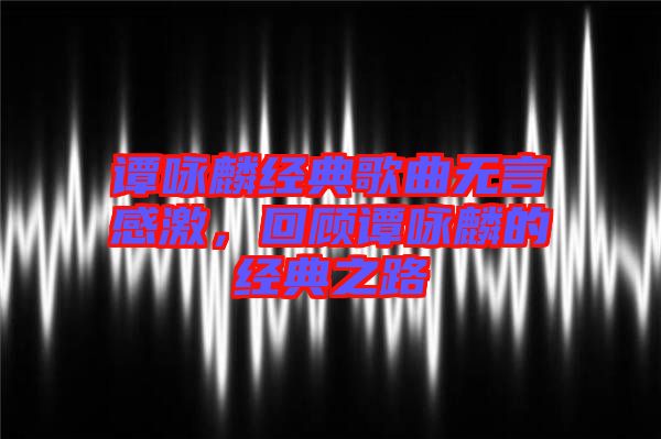 譚詠麟經典歌曲無言感激，回顧譚詠麟的經典之路