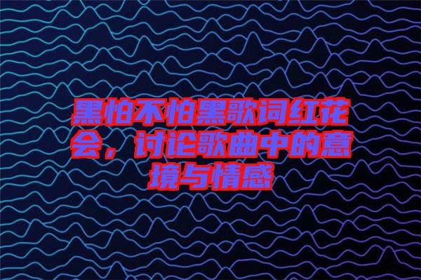 黑怕不怕黑歌詞紅花會，討論歌曲中的意境與情感