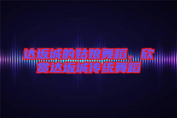 達坂城的姑娘舞蹈，欣賞達坂城傳統舞蹈