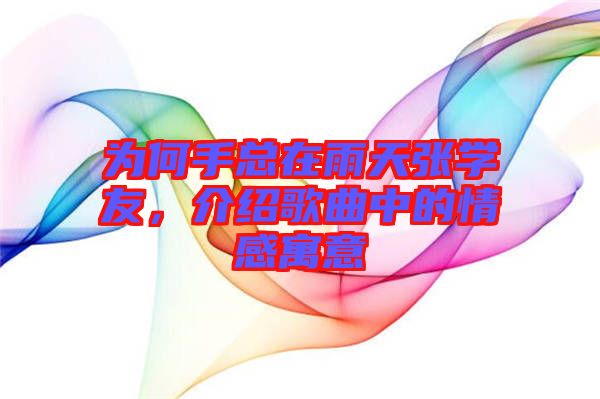為何手總在雨天張學(xué)友，介紹歌曲中的情感寓意