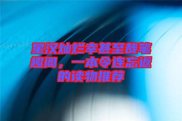 星漢燦爛幸甚至哉筆趣閣，一本令連忘返的讀物推薦