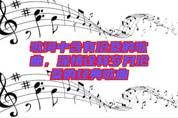 歌詞中含有滄桑的歌曲，深情詮釋歲月滄桑的經(jīng)典歌曲